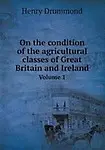 On the condition of the agricultural classes of Great Britain and Ireland Volume 1 by Henry Drummond