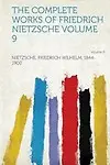 The Complete Works of Friedrich Nietzsche Volume 9 by Nietzsche Friedrich Wilhelm 1844-1900