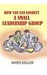 How You Can Conduct A Small Leadership Group                 by James Keller