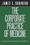 The Corporate Practice Of Medicine: Competition And Innovation In Health Care (California/Milbank Books On Health And The Public by James C. Robinson