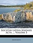 Societas Latina Jenensis ACTA ..., Volume 5 by Anonymous