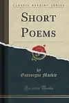 Short Poems (Classic Reprint) by Gascoigne Mackie
