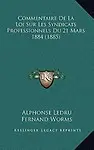 Commentaire de La Loi Sur Les Syndicats Professionnels Du 21 Mars 1884 (1885) by Alphonse Ledru,Fernand Worms,Henri-Louis Tolain