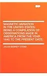 Magnetic Variation in the United States: Being a Compilation of Observations Made in America from the Year 1640 to the Present Date; (Paperback)