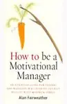 How To Be A Motivational Manager: An Essential Guide For Leaders And Managers Who Need To Get Fast Results With Minimum Stress by Alan Fairweather