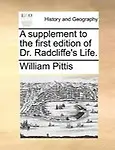 A Supplement to the First Edition of Dr. Radcliffe's Life.                 by  William Pittis