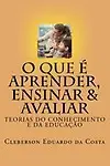 O que e Aprender, Ensinar e Avaliar: Teorias do Conhecimento e da Educacao (Portuguese Edition) by Cleberson Eduardo da Costa