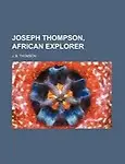Joseph Thompson, African Explorer by J. B. Thomson