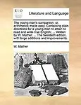 The Young Man's Companion: Or, Arithmetick Made Easy. Containing Plain Directions For A Young Man To Attain To Read And Write Tr by W. Mather