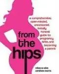 From The Hips: A Comprehensive, Open-Minded, Uncensored, Totally Honest Guide To Pregnancy, Birth, And Becoming A Parent by Ceridwen Morris,Rebecca Odes