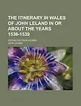 The Itinerary in Wales of John Leland in or about the Years 1536-1539; Extracted from His Mss by John Leland