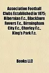 Association Football Clubs Established in 1875: Hibernian F.C., Blackburn Rovers F.C., Birmingham City F.C., Chorley F.C., King's Park F.C. by LLC Books,LLC Books