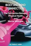 Body And Mind Connection: The Connection Between Physical Health and Mental Wellness by Patricia A Carlisle