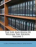The Life and Reign of William the Fourth, Volume 1 by George Newenham Wright,John Watkins