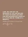 Land, Sea and Sky; Or, Wonders of Life and Nature, Tr. from the Germ. [Die Erde Und Ihr Organisches Leben] of H.J. Klein and Dr. Thom , by J. Minshull by Hermann Joseph Klein