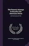 The Present Attempt to Dissolve the American Union: A British Aristocratic Plot by Samuel Finley Breese Morse,Sidney E 1794-1871 Morse