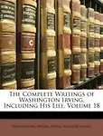 The Complete Writings Of Washington Irving, Including His Life, Volume 18 by Pierre Munroe Irving,Washington Irving