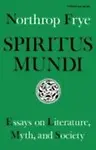 Spiritus Mundi: Essays On Literature, Myth, And Society by Northrop Frye