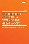 The Keepers of the Trail: a Story of the Great Woods by Joseph A. (Joseph Alexander) Altsheler