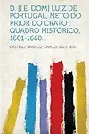 D. [I.E. Dom] Luiz de Portugal, Neto Do Prior Do Crato: Quadro Historico, 1601-1660...