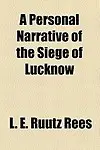 A Personal Narrative of the Siege of Lucknow by L. E. Ruutz Rees
