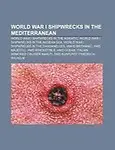 World War I Shipwrecks in the Mediterranean: World War I Shipwrecks in the Adriatic, World War I Shipwrecks in the Aegean Sea by Source Wikipedia,LLC Books,LLC Books