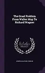 The Graal Problem From Walter Map To Richard Wagner by Joseph Salathiel Tunison