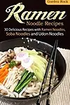 Ramen Noodle Recipes: 30 Delicious Recipes with Ramen Noodles, Soba Noodles and Udon Noodles by Gordon Rock