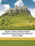 Brave Boys: Who Have Become Illustrious Men of Our Time by John Maw Darton