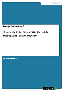 Homer als Reisef&uuml;hrer? Wie Heinrich Schliemann Troja entdeckte (German Edition) by Svenja Gerbendorf