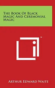 The Book Of Black Magic And Ceremonial Magic by Arthur Edward Waite