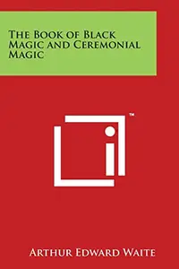The Book Of Black Magic And Ceremonial Magic by Arthur Edward Waite