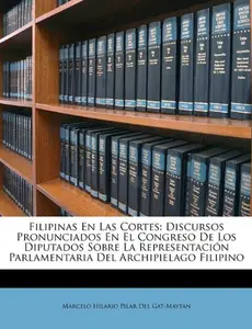 Filipinas En Las Cortes: Discursos Pronunciados En El Congreso de Los Diputados Sobre La Representacin Parlamentaria del Archipielago Filipino